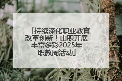 持续深化职业教育改革创新！山职开展丰富多彩2025年职教周活动
