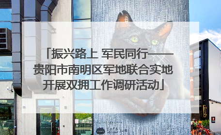 振兴路上 军民同行——贵阳市南明区军地联合实地开展双拥工作调研活动
