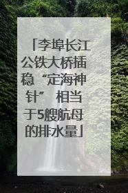 李埠长江公铁大桥插稳“定海神针” 相当于5艘航母的排水量