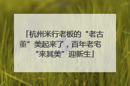 杭州米行老板的“老古董”美起来了，百年老宅“来其美”迎新生