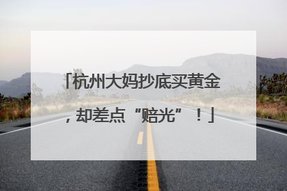 杭州大妈抄底买黄金，却差点“赔光”！