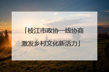 枝江市政协一线协商激发乡村文化新活力