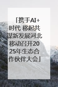 携手AI+时代 移起共谋新发展河北移动召开2025年生态合作伙伴大会