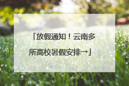 放假通知！云南多所高校暑假安排→