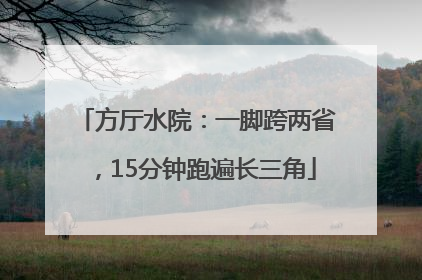 方厅水院：一脚跨两省，15分钟跑遍长三角