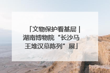 文物保护看基层｜湖南博物院“长沙马王堆汉墓陈列”展