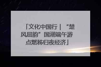 文化中国行｜“楚风屈韵”国潮端午游点燃秭归夜经济