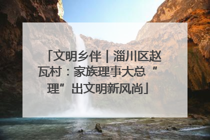 文明乡伴｜淄川区赵瓦村：家族理事大总“理”出文明新风尚