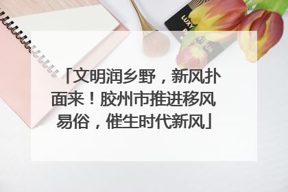 文明润乡野，新风扑面来！胶州市推进移风易俗，催生时代新风