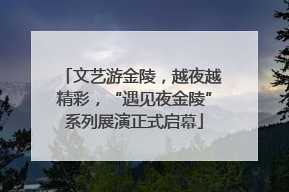 文艺游金陵，越夜越精彩，“遇见夜金陵”系列展演正式启幕