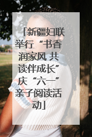 新疆妇联举行“书香润家风 共读伴成长”庆“六一”亲子阅读活动