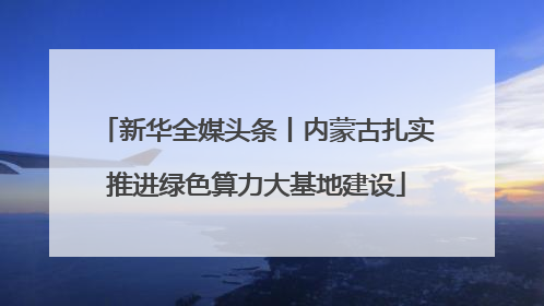 新华全媒头条丨内蒙古扎实推进绿色算力大基地建设