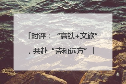 时评：“高铁+文旅”，共赴“诗和远方”
