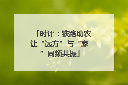 时评：铁路助农让“远方”与“家”同频共振