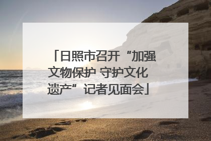 日照市召开“加强文物保护 守护文化遗产”记者见面会