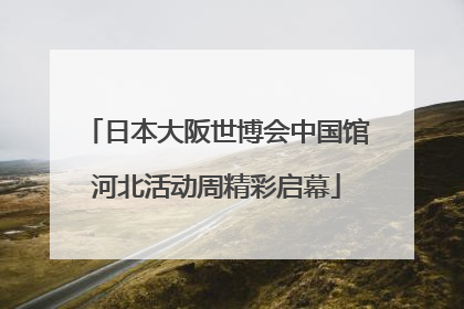 日本大阪世博会中国馆河北活动周精彩启幕