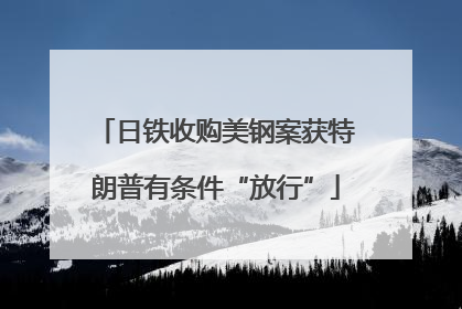日铁收购美钢案获特朗普有条件“放行”
