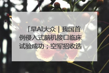 早AI大众｜我国首例侵入式脑机接口临床试验成功；空军招收选拔女飞行学员