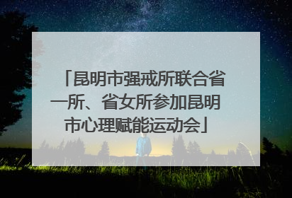 昆明市强戒所联合省一所、省女所参加昆明市心理赋能运动会