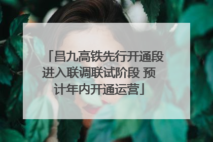 昌九高铁先行开通段进入联调联试阶段 预计年内开通运营