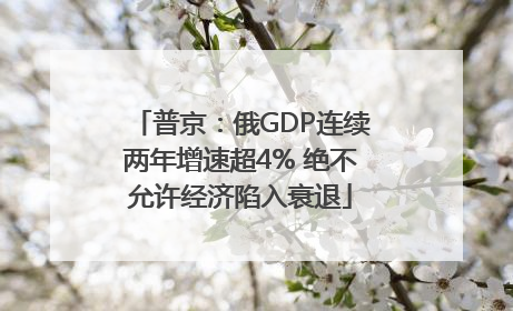 普京：俄GDP连续两年增速超4% 绝不允许经济陷入衰退