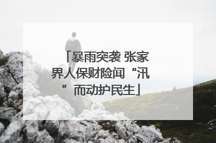 暴雨突袭 张家界人保财险闻“汛”而动护民生