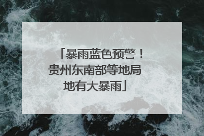 暴雨蓝色预警！贵州东南部等地局地有大暴雨