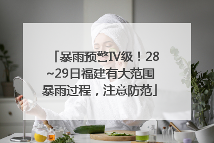 暴雨预警Ⅳ级！28~29日福建有大范围暴雨过程，注意防范