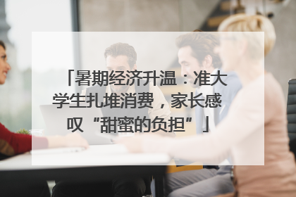 暑期经济升温：准大学生扎堆消费，家长感叹“甜蜜的负担”