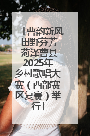 曹韵新风 田野芬芳 菏泽曹县2025年乡村歌唱大赛（西部赛区复赛）举行