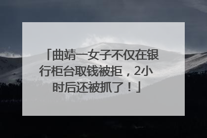 曲靖一女子不仅在银行柜台取钱被拒，2小时后还被抓了！