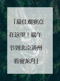 最佳观赛点在这里！端午节到北京通州看赛龙舟