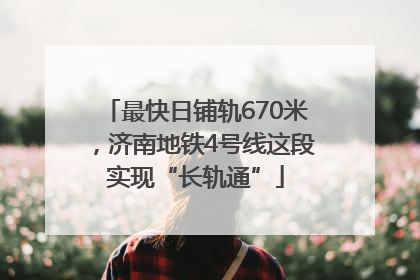 最快日铺轨670米，济南地铁4号线这段实现“长轨通”
