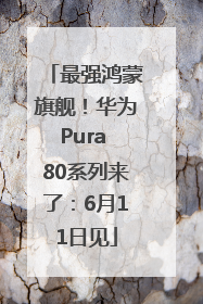 最强鸿蒙旗舰！华为Pura 80系列来了：6月11日见