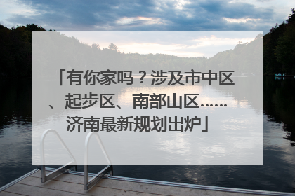有你家吗？涉及市中区、起步区、南部山区……济南最新规划出炉