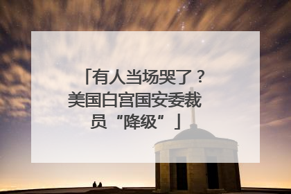 有人当场哭了？美国白宫国安委裁员“降级”