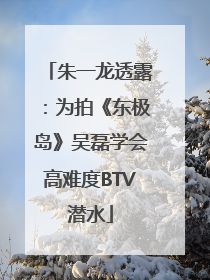 朱一龙透露：为拍《东极岛》吴磊学会高难度BTV潜水