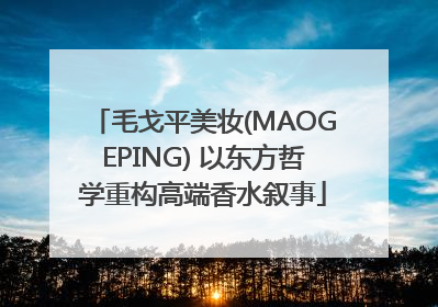 毛戈平美妆(MAOGEPING) 以东方哲学重构高端香水叙事