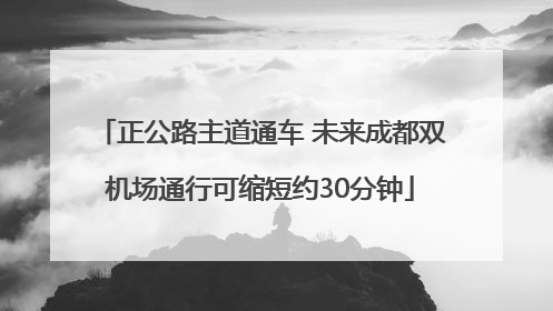 正公路主道通车 未来成都双机场通行可缩短约30分钟