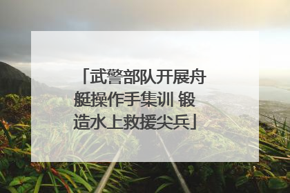 武警部队开展舟艇操作手集训 锻造水上救援尖兵