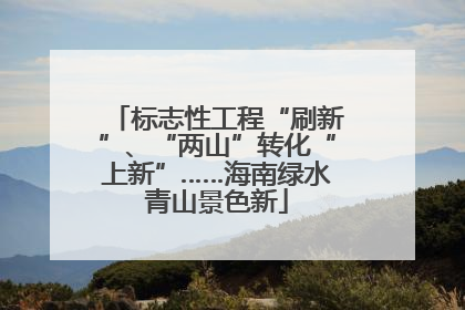 标志性工程“刷新”、“两山”转化“上新”……海南绿水青山景色新
