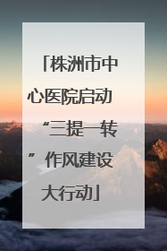 株洲市中心医院启动“三提一转”作风建设大行动