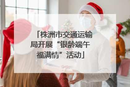 株洲市交通运输局开展“银龄端午福满情”活动
