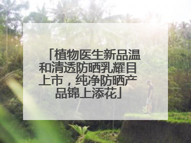 植物医生新品温和清透防晒乳耀目上市，纯净防晒产品锦上添花