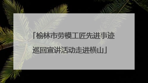榆林市劳模工匠先进事迹巡回宣讲活动走进横山