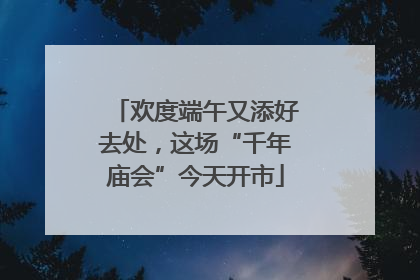 欢度端午又添好去处，这场“千年庙会”今天开市
