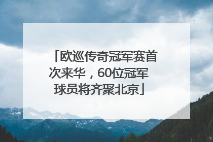 欧巡传奇冠军赛首次来华，60位冠军球员将齐聚北京