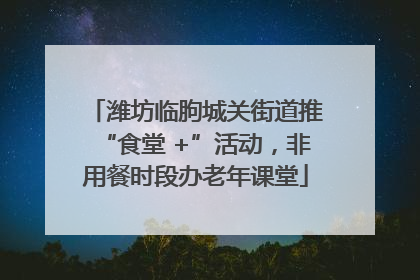 潍坊临朐城关街道推“食堂 +”活动，非用餐时段办老年课堂