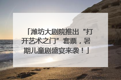 潍坊大剧院推出“打开艺术之门”套票，暑期儿童剧盛宴来袭！