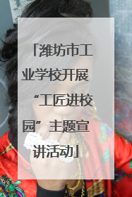 潍坊市工业学校开展“工匠进校园”主题宣讲活动